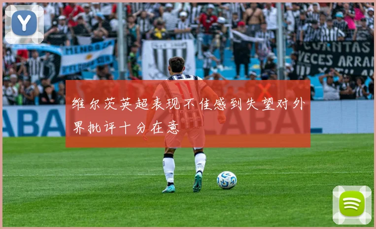 维尔茨英超表现不佳感到失望对外界批评十分在意