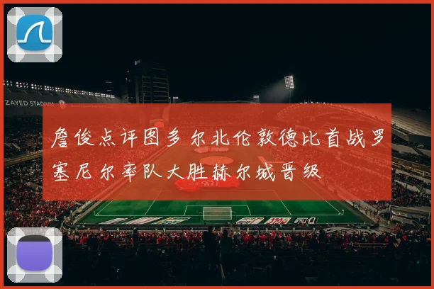 詹俊点评图多尔北伦敦德比首战罗塞尼尔率队大胜赫尔城晋级