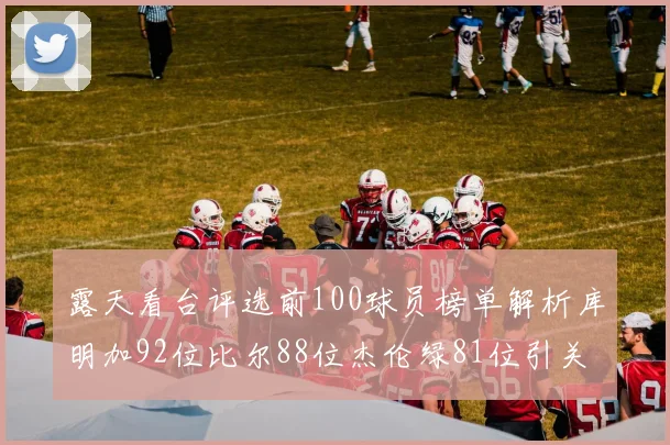 露天看台评选前100球员榜单解析库明加92位比尔88位杰伦绿81位引关注