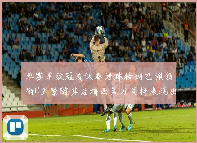 单赛季欧冠淘汰赛进球榜姆巴佩领衔C罗紧随其后梅西莱万同样表现出色