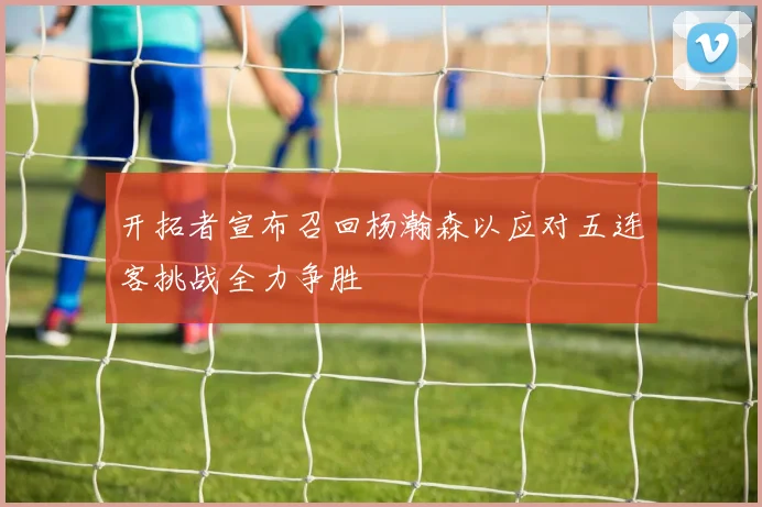开拓者宣布召回杨瀚森以应对五连客挑战全力争胜