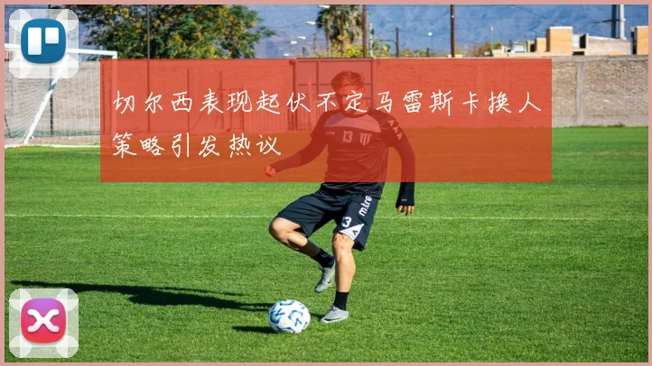 切尔西表现起伏不定马雷斯卡换人策略引发热议
