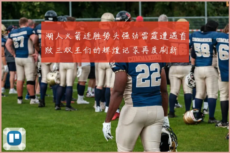 湖人火箭连胜势头强劲雷霆遭遇首败三双王们的辉煌记录再度刷新