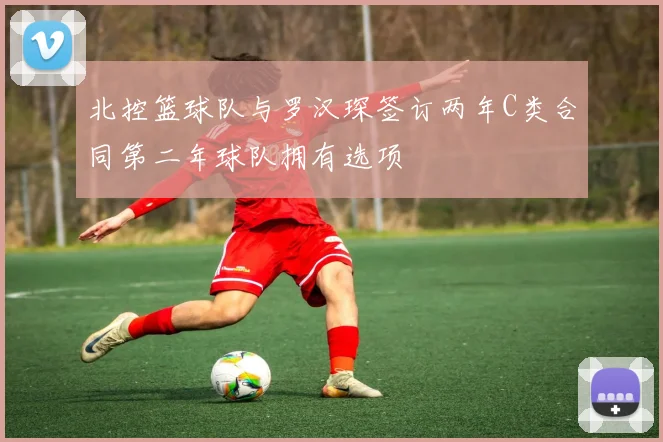 北控篮球队与罗汉琛签订两年C类合同第二年球队拥有选项