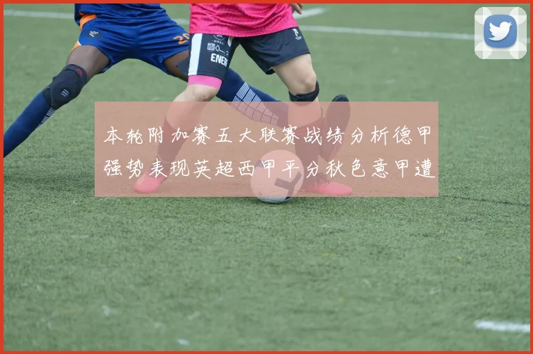 本轮附加赛五大联赛战绩分析德甲强势表现英超西甲平分秋色意甲遭遇挑战