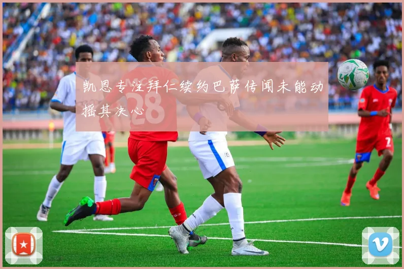 凯恩专注拜仁续约巴萨传闻未能动摇其决心