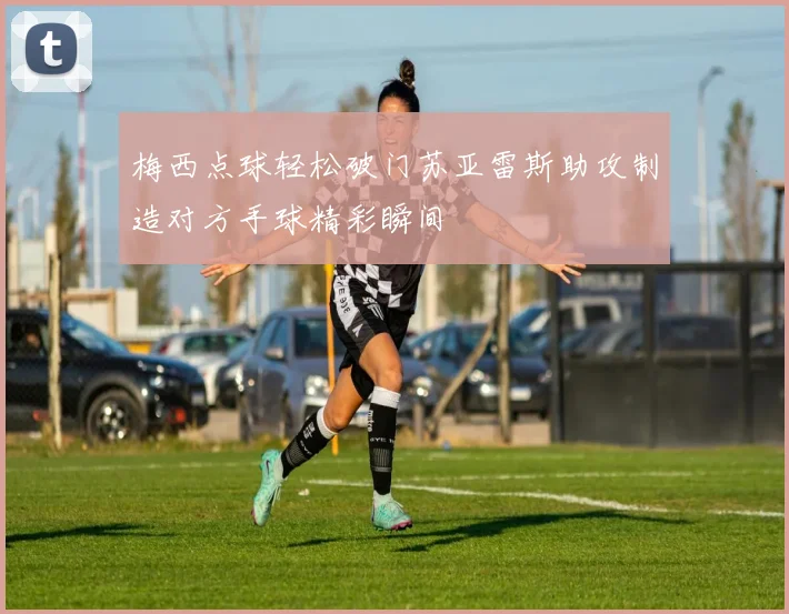 梅西点球轻松破门苏亚雷斯助攻制造对方手球精彩瞬间