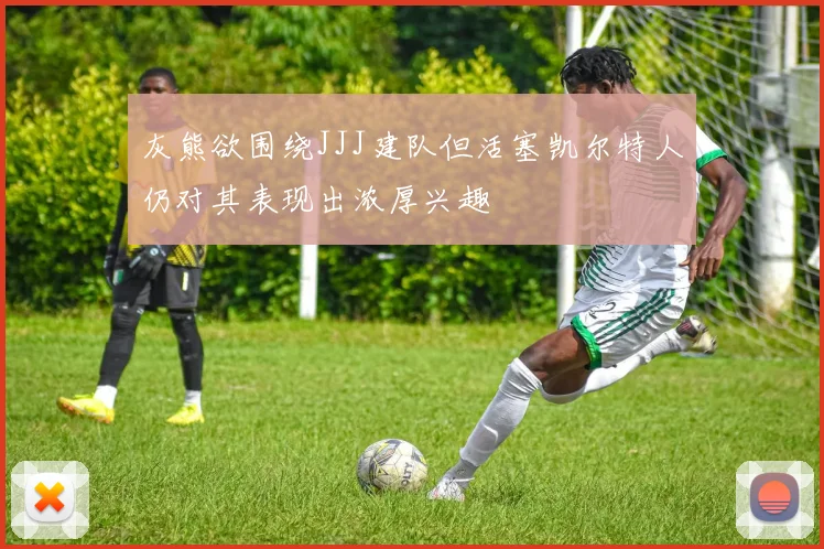 灰熊欲围绕JJJ建队但活塞凯尔特人仍对其表现出浓厚兴趣