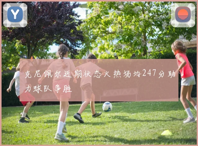 克尼佩尔近期状态火热场均247分助力球队争胜
