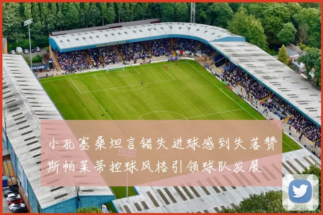 小孔塞桑坦言错失进球感到失落赞斯帕莱蒂控球风格引领球队发展