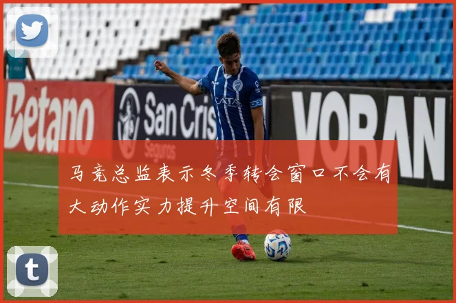 马竞总监表示冬季转会窗口不会有大动作实力提升空间有限