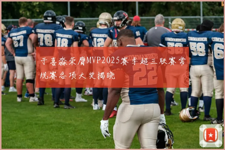 于喜淼荣膺MVP2025赛季超三联赛常规赛各项大奖揭晓