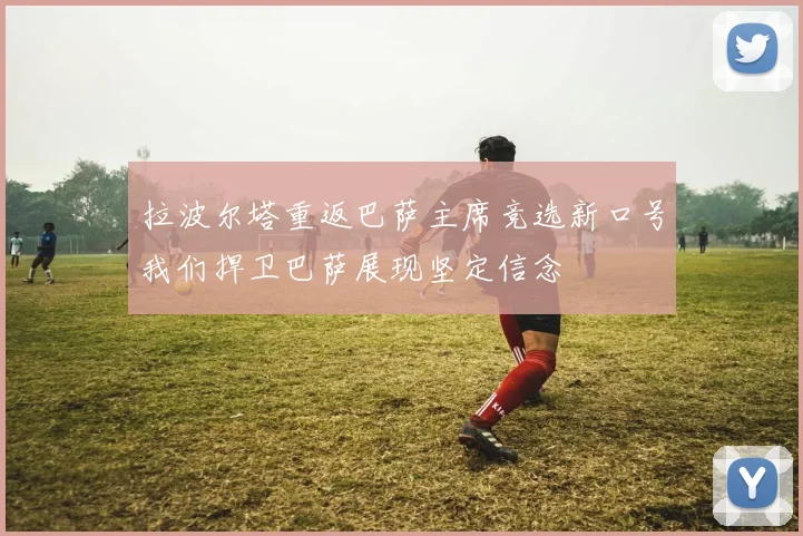 拉波尔塔重返巴萨主席竞选新口号我们捍卫巴萨展现坚定信念