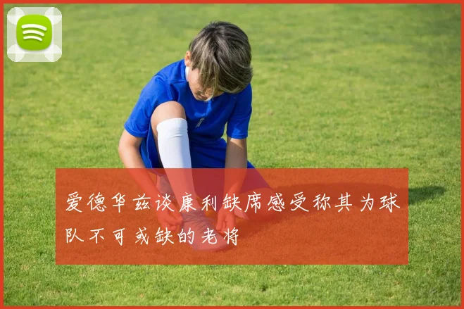 爱德华兹谈康利缺席感受称其为球队不可或缺的老将
