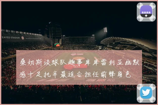 桑切斯谈球队趣事库库雷利亚幽默感十足托辛最适合担任前锋角色