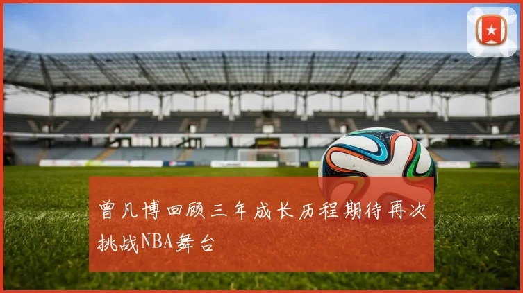 曾凡博回顾三年成长历程期待再次挑战NBA舞台