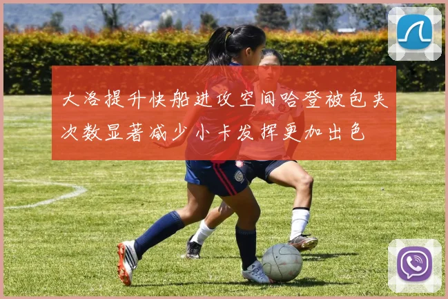 大洛提升快船进攻空间哈登被包夹次数显著减少小卡发挥更加出色