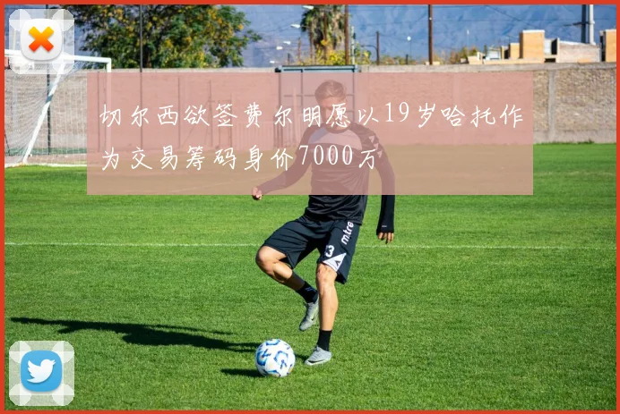 切尔西欲签费尔明愿以19岁哈托作为交易筹码身价7000万