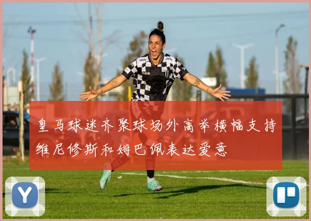 皇马球迷齐聚球场外高举横幅支持维尼修斯和姆巴佩表达爱意