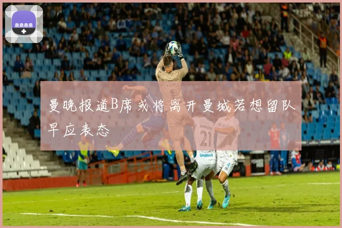 曼晚报道B席或将离开曼城若想留队早应表态