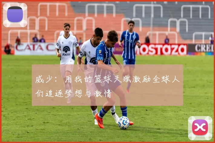 威少：用我的篮球天赋激励全球人们追逐梦想与激情