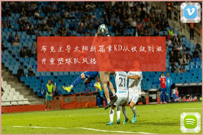 布克主导太阳新篇章KD从收敛到放开重塑球队风格