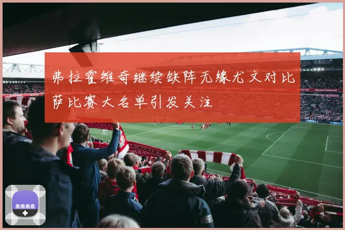 弗拉霍维奇继续缺阵无缘尤文对比萨比赛大名单引发关注