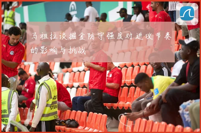 马祖拉谈掘金防守强度对进攻节奏的影响与挑战