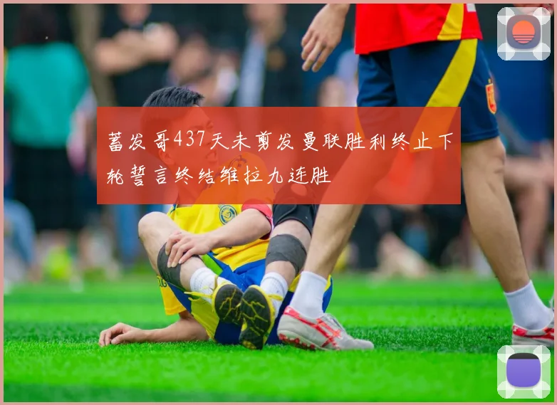 蓄发哥437天未剪发曼联胜利终止下轮誓言终结维拉九连胜