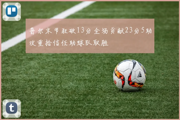 普尔末节狂砍13分全场贡献23分5助攻重拾信任助球队取胜
