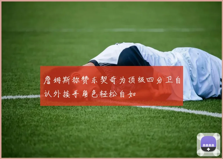 詹姆斯称赞东契奇为顶级四分卫自认外接手角色轻松自如