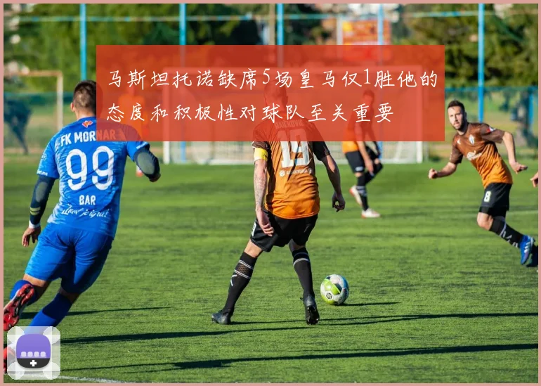 马斯坦托诺缺席5场皇马仅1胜他的态度和积极性对球队至关重要