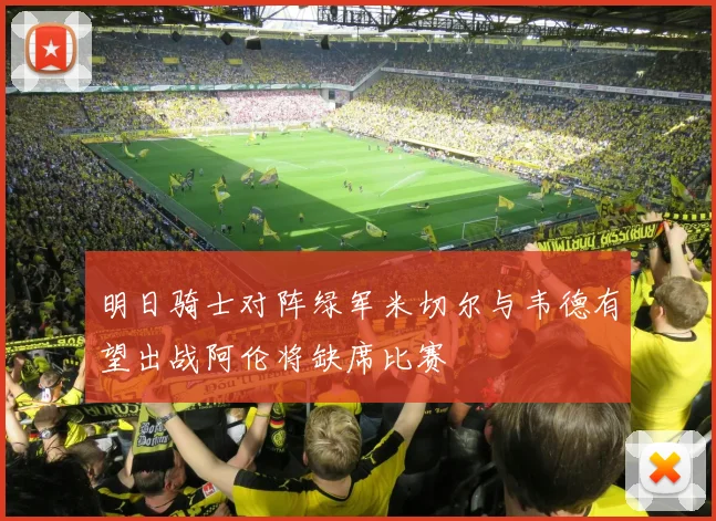 明日骑士对阵绿军米切尔与韦德有望出战阿伦将缺席比赛