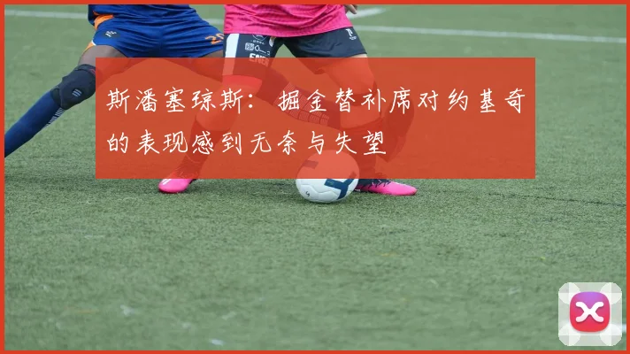 斯潘塞琼斯：掘金替补席对约基奇的表现感到无奈与失望