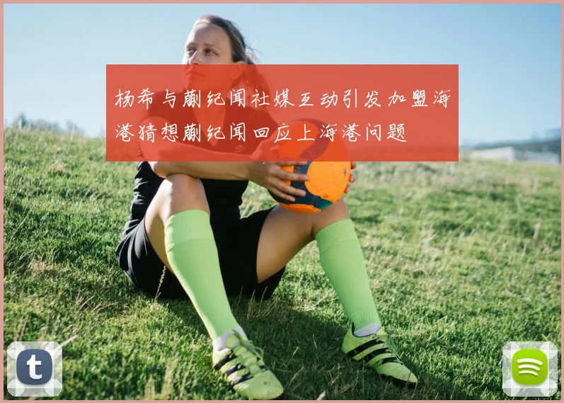 杨希与蒯纪闻社媒互动引发加盟海港猜想蒯纪闻回应上海港问题