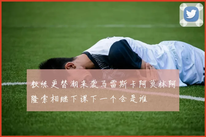 教练更替潮来袭马雷斯卡阿莫林阿隆索相继下课下一个会是谁