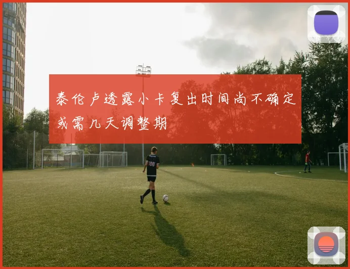 泰伦卢透露小卡复出时间尚不确定或需几天调整期