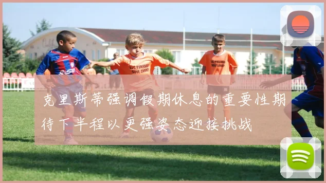 克里斯蒂强调假期休息的重要性期待下半程以更强姿态迎接挑战