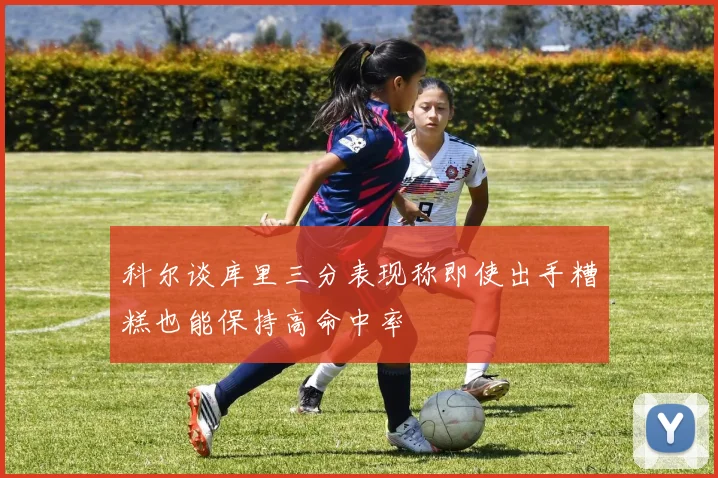 科尔谈库里三分表现称即使出手糟糕也能保持高命中率