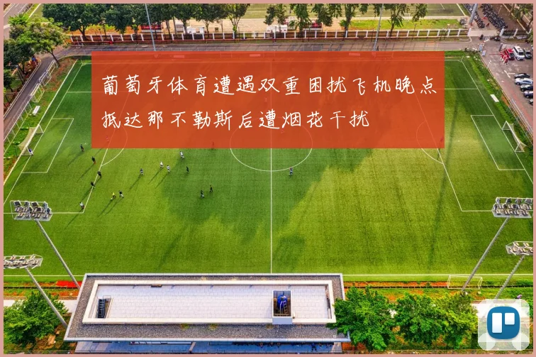 葡萄牙体育遭遇双重困扰飞机晚点抵达那不勒斯后遭烟花干扰