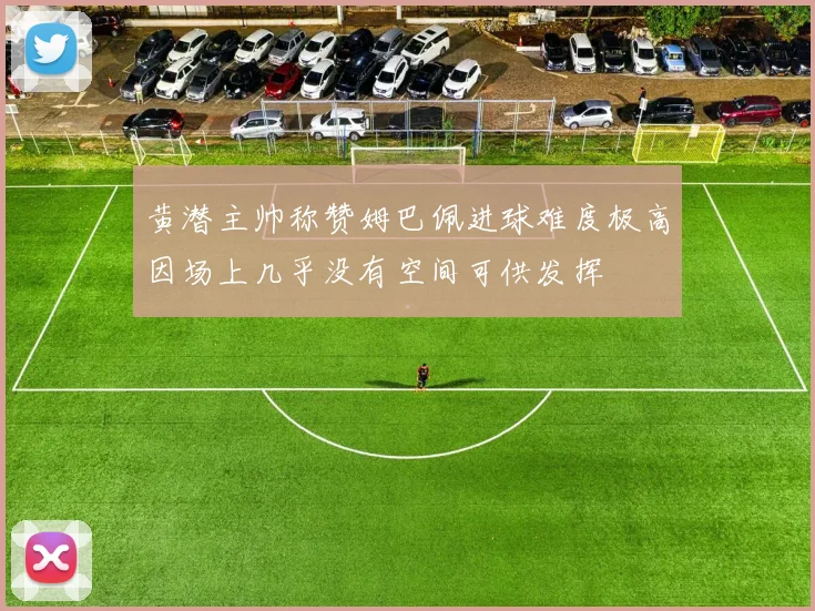 黄潜主帅称赞姆巴佩进球难度极高因场上几乎没有空间可供发挥