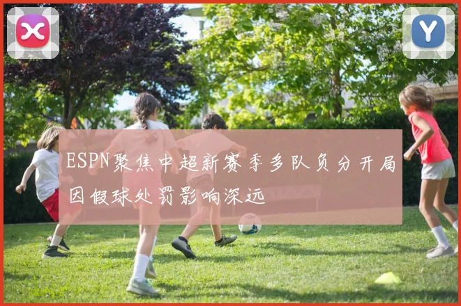ESPN聚焦中超新赛季多队负分开局因假球处罚影响深远