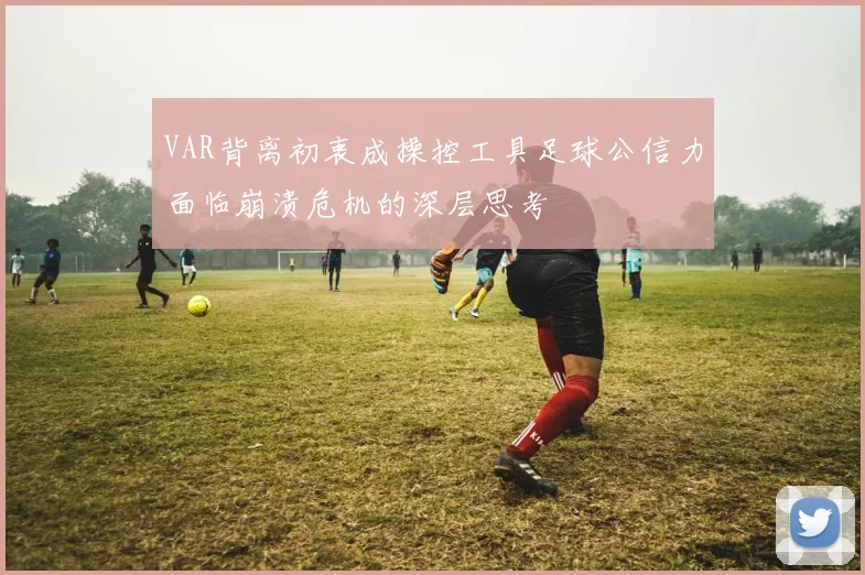 VAR背离初衷成操控工具足球公信力面临崩溃危机的深层思考