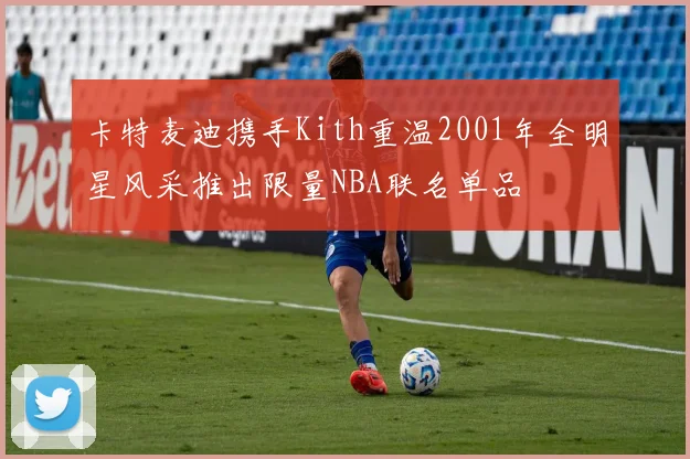 卡特麦迪携手Kith重温2001年全明星风采推出限量NBA联名单品
