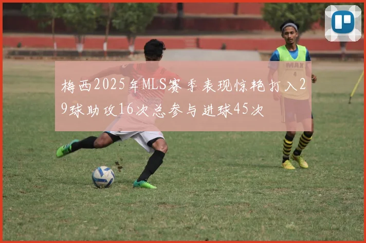 梅西2025年MLS赛季表现惊艳打入29球助攻16次总参与进球45次