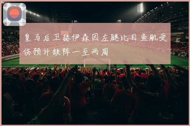 皇马后卫赫伊森因左腿比目鱼肌受伤预计缺阵一至两周