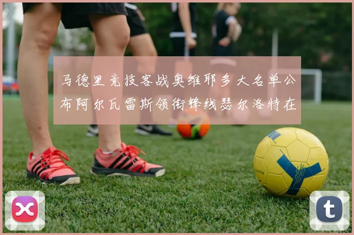 马德里竞技客战奥维耶多大名单公布阿尔瓦雷斯领衔锋线瑟尔洛特在列