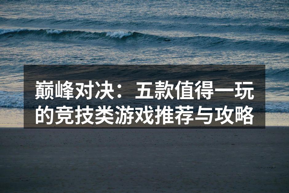 巅峰对决：五款值得一玩的竞技类游戏推荐与