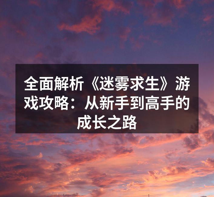 全面解析《迷雾求生》游戏攻略：从新手到高手的成长之路