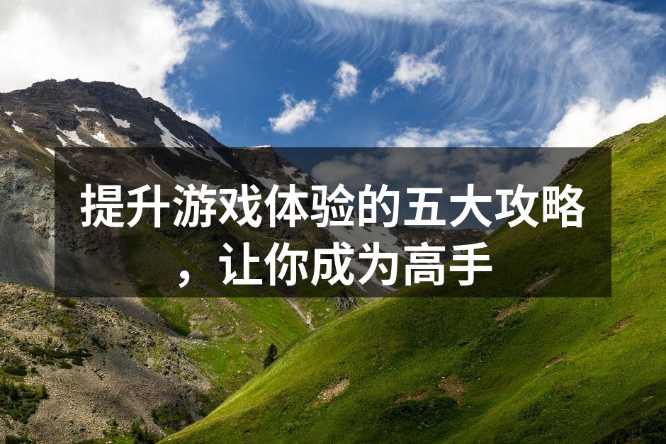 提升游戏体验的五大攻略，让你成为高手